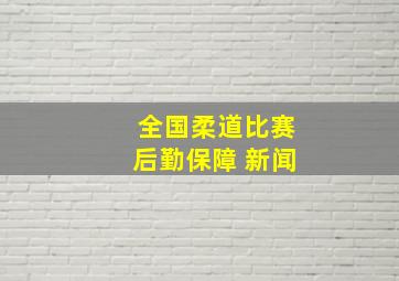 全国柔道比赛后勤保障 新闻